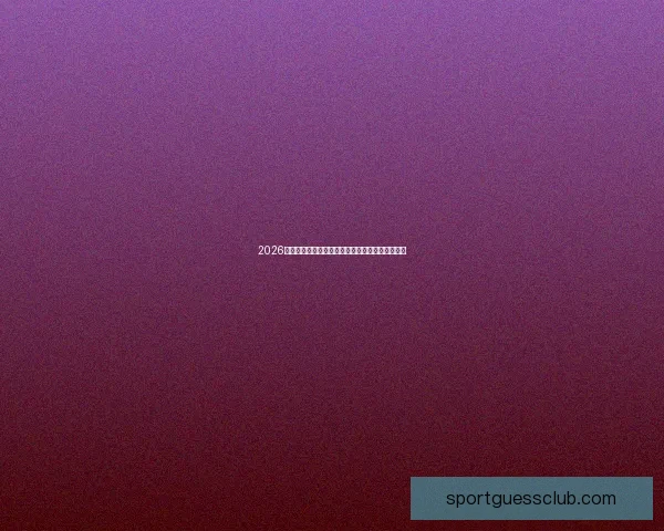 2026世界杯主要比赛场地全景解析与精彩赛事预览指南