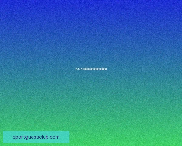 2026世界杯各队实力排名分析与前景预测